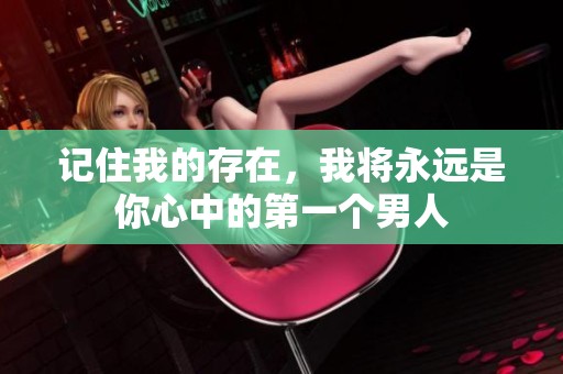 记住我的存在，我将永远是你心中的第一个男人
