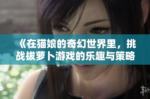 《在猫娘的奇幻世界里，挑战拔萝卜游戏的乐趣与策略》