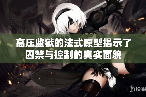 高压监狱的法式原型揭示了囚禁与控制的真实面貌