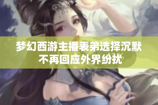 梦幻西游主播表弟选择沉默 不再回应外界纷扰