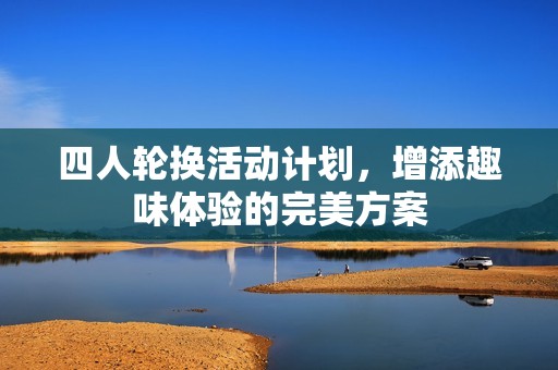 四人轮换活动计划，增添趣味体验的完美方案