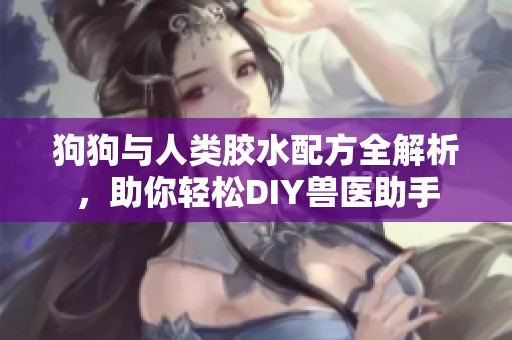 狗狗与人类胶水配方全解析，助你轻松DIY兽医助手