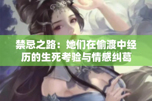 禁忌之路：她们在偷渡中经历的生死考验与情感纠葛