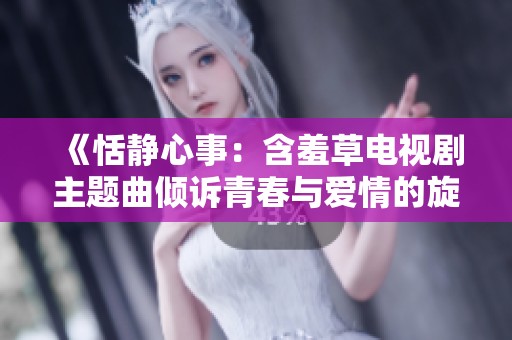 《恬静心事：含羞草电视剧主题曲倾诉青春与爱情的旋律》