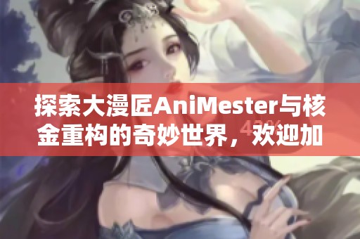 探索大漫匠AniMester与核金重构的奇妙世界，欢迎加入我们的盛会！