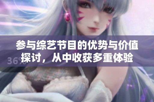 参与综艺节目的优势与价值探讨，从中收获多重体验