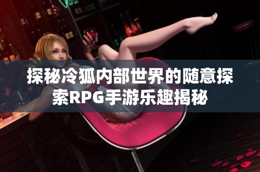 探秘冷狐内部世界的随意探索RPG手游乐趣揭秘