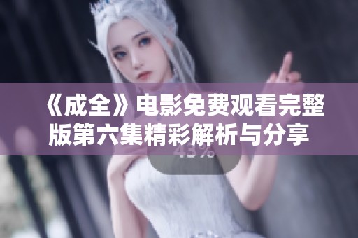 《成全》电影免费观看完整版第六集精彩解析与分享