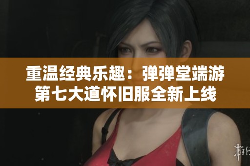 重温经典乐趣：弹弹堂端游第七大道怀旧服全新上线