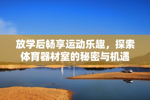放学后畅享运动乐趣，探索体育器材室的秘密与机遇