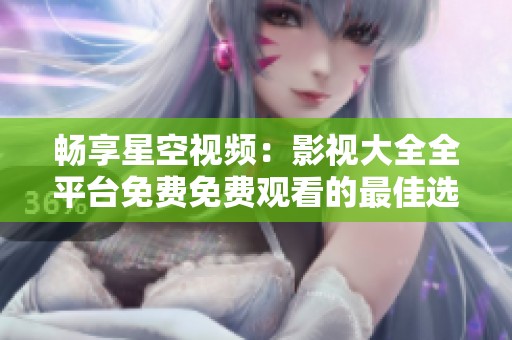 畅享星空视频：影视大全全平台免费免费观看的最佳选择