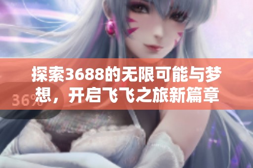 探索3688的无限可能与梦想，开启飞飞之旅新篇章