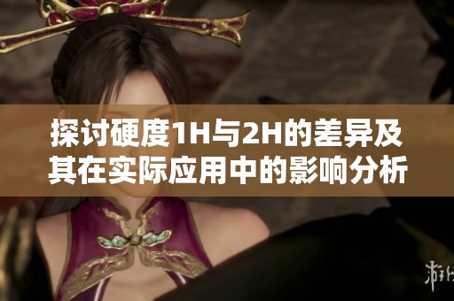 探讨硬度1H与2H的差异及其在实际应用中的影响分析