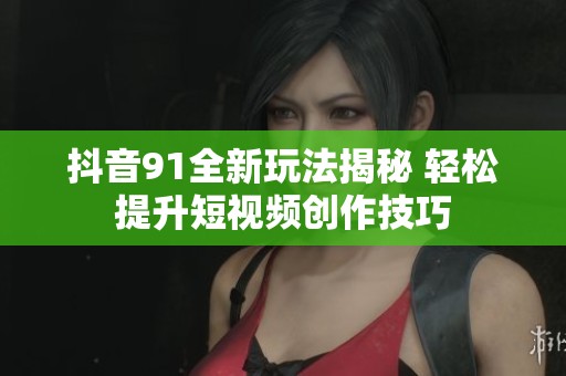 抖音91全新玩法揭秘 轻松提升短视频创作技巧