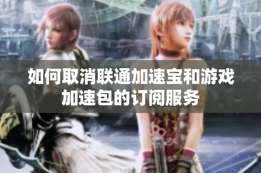 如何取消联通加速宝和游戏加速包的订阅服务