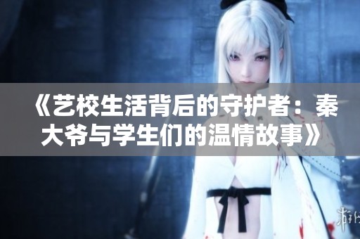 《艺校生活背后的守护者：秦大爷与学生们的温情故事》