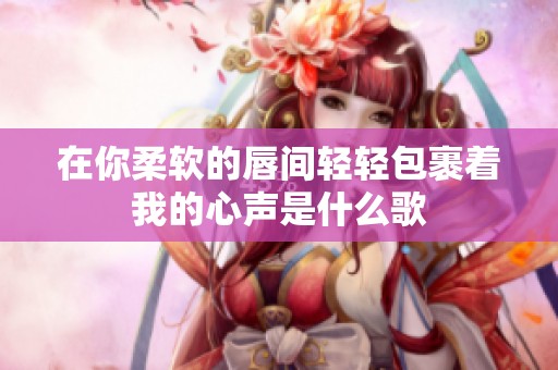 在你柔软的唇间轻轻包裹着我的心声是什么歌