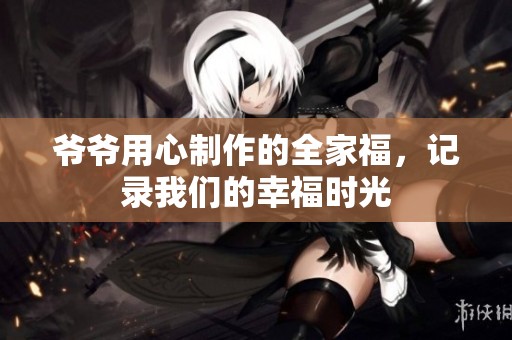 爷爷用心制作的全家福，记录我们的幸福时光