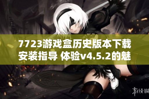 7723游戏盒历史版本下载安装指导 体验v4.5.2的魅力