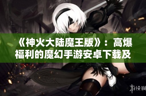 《神火大陆魔王版》：高爆福利的魔幻手游安卓下载及攻略指南