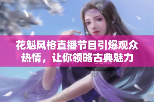 花魁风格直播节目引爆观众热情，让你领略古典魅力
