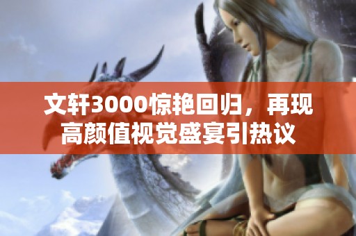 文轩3000惊艳回归，再现高颜值视觉盛宴引热议