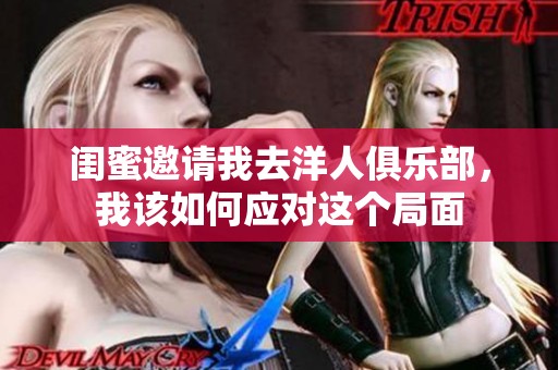 闺蜜邀请我去洋人俱乐部，我该如何应对这个局面