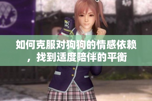 如何克服对狗狗的情感依赖，找到适度陪伴的平衡