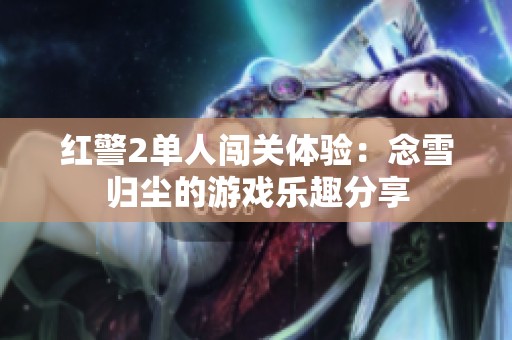 红警2单人闯关体验：念雪归尘的游戏乐趣分享