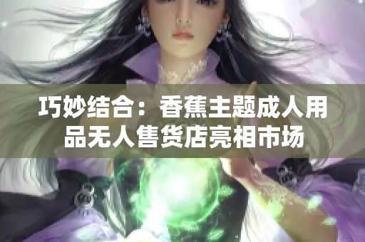 巧妙结合：香蕉主题成人用品无人售货店亮相市场