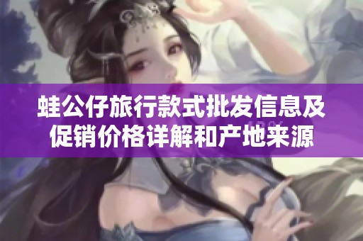蛙公仔旅行款式批发信息及促销价格详解和产地来源