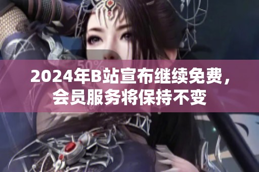 2024年B站宣布继续免费，会员服务将保持不变
