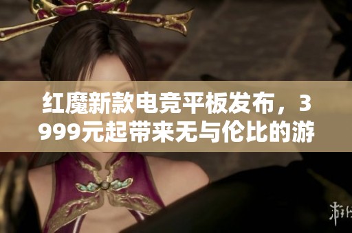红魔新款电竞平板发布，3999元起带来无与伦比的游戏体验