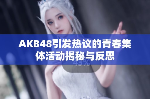 AKB48引发热议的青春集体活动揭秘与反思