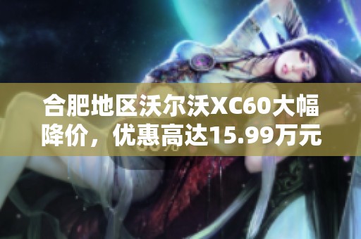 合肥地区沃尔沃XC60大幅降价，优惠高达15.99万元！