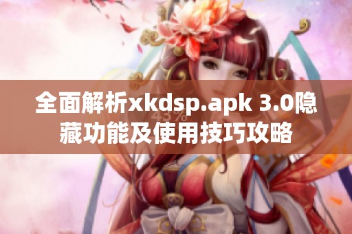 全面解析xkdsp.apk 3.0隐藏功能及使用技巧攻略