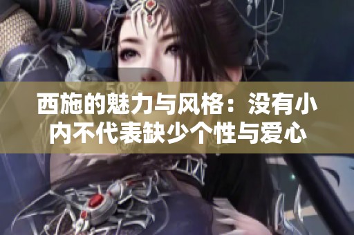 西施的魅力与风格：没有小内不代表缺少个性与爱心
