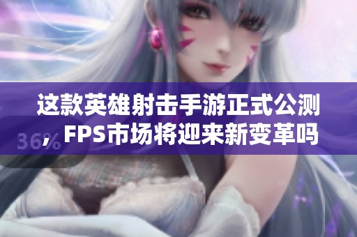 这款英雄射击手游正式公测，FPS市场将迎来新变革吗