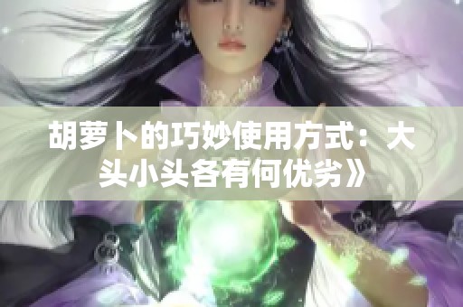 胡萝卜的巧妙使用方式：大头小头各有何优劣》