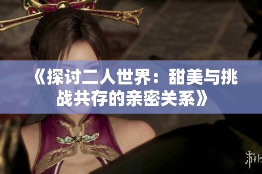 《探讨二人世界：甜美与挑战共存的亲密关系》