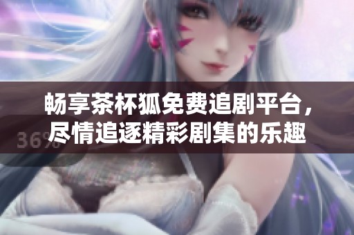 畅享茶杯狐免费追剧平台，尽情追逐精彩剧集的乐趣
