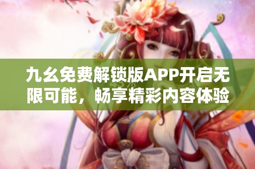 九幺免费解锁版APP开启无限可能，畅享精彩内容体验