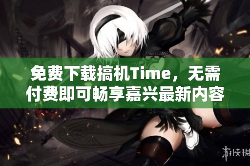 免费下载搞机Time，无需付费即可畅享嘉兴最新内容