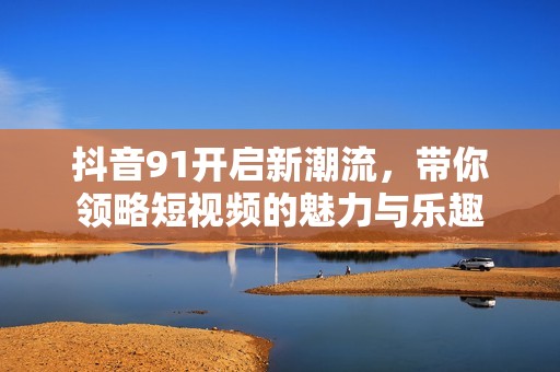 抖音91开启新潮流，带你领略短视频的魅力与乐趣