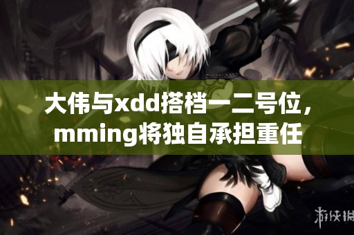 大伟与xdd搭档一二号位，mming将独自承担重任
