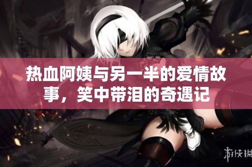 热血阿姨与另一半的爱情故事，笑中带泪的奇遇记