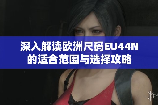 深入解读欧洲尺码EU44N的适合范围与选择攻略