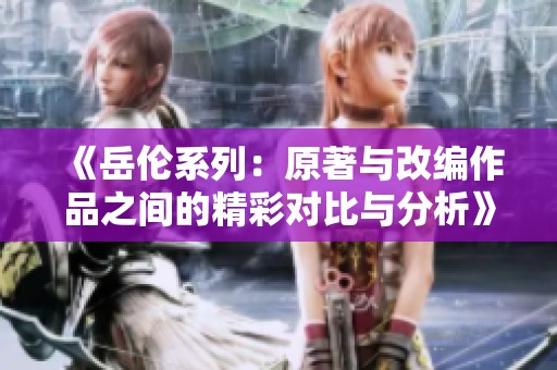 《岳伦系列：原著与改编作品之间的精彩对比与分析》