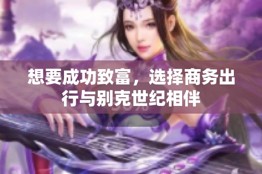 想要成功致富，选择商务出行与别克世纪相伴