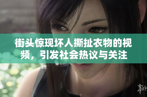 街头惊现坏人撕扯衣物的视频，引发社会热议与关注